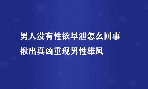 男人没有性欲早泄怎么回事    揪出真凶重现男性雄风