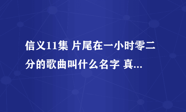 信义11集 片尾在一小时零二分的歌曲叫什么名字 真好听 谁知道名字或是有的话发给我