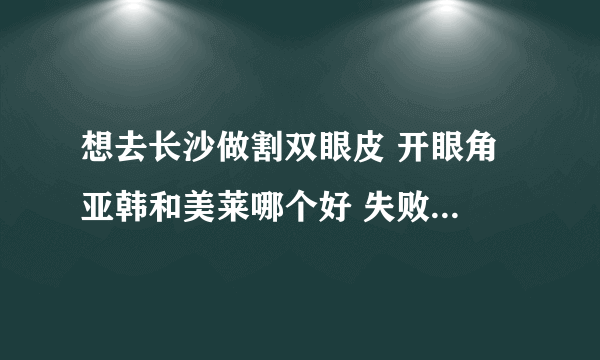 想去长沙做割双眼皮 开眼角 亚韩和美莱哪个好 失败案例多吗