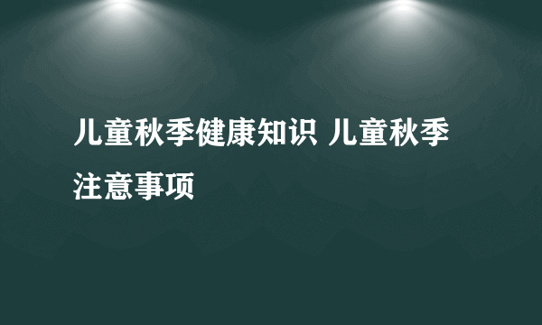 儿童秋季健康知识 儿童秋季注意事项