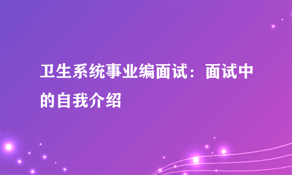 卫生系统事业编面试：面试中的自我介绍