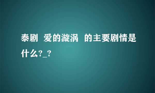 泰剧  爱的漩涡  的主要剧情是什么?_?