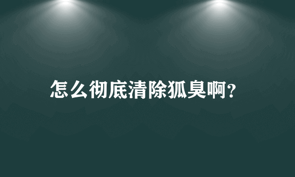 怎么彻底清除狐臭啊？