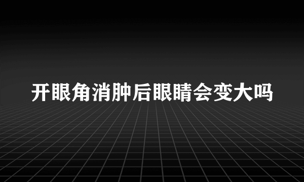 开眼角消肿后眼睛会变大吗