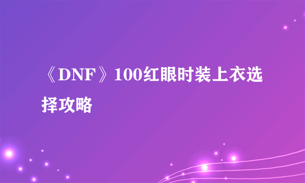 《DNF》100红眼时装上衣选择攻略