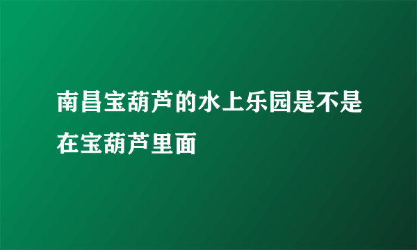 南昌宝葫芦的水上乐园是不是在宝葫芦里面