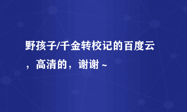 野孩子/千金转校记的百度云，高清的，谢谢～