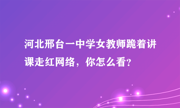 河北邢台一中学女教师跪着讲课走红网络，你怎么看？