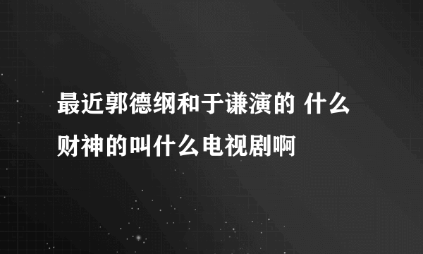 最近郭德纲和于谦演的 什么财神的叫什么电视剧啊