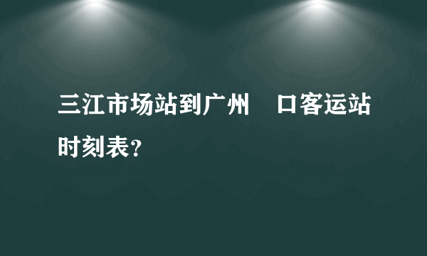 三江市场站到广州滘口客运站时刻表？