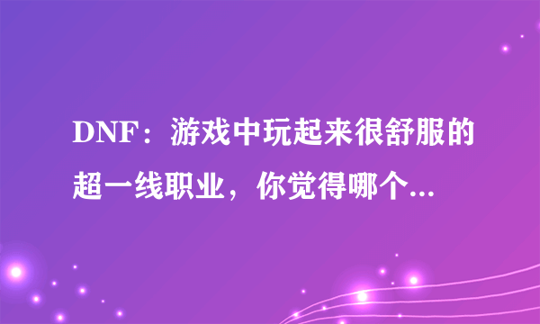 DNF：游戏中玩起来很舒服的超一线职业，你觉得哪个最好玩？