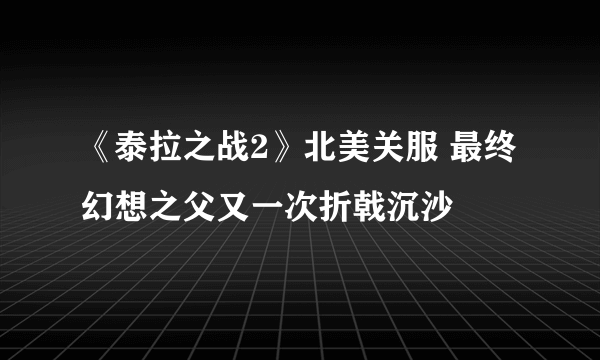 《泰拉之战2》北美关服 最终幻想之父又一次折戟沉沙