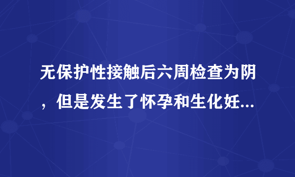 无保护性接触后六周检查为阴，但是发生了怀孕和生化妊...