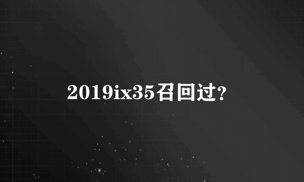 2019ix35召回过？