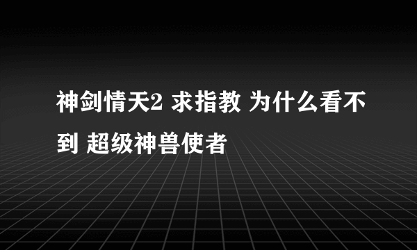 神剑情天2 求指教 为什么看不到 超级神兽使者