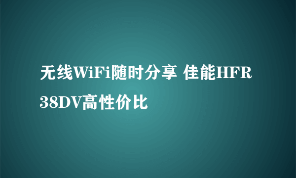 无线WiFi随时分享 佳能HFR38DV高性价比