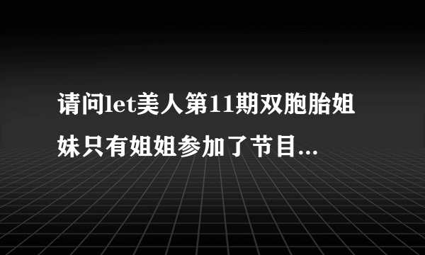 请问let美人第11期双胞胎姐妹只有姐姐参加了节目，为什么妹妹也变样子了呢？