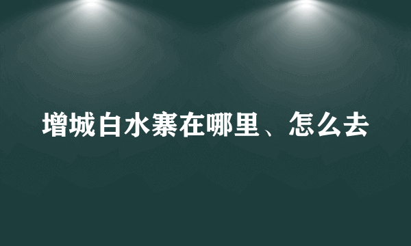 增城白水寨在哪里、怎么去