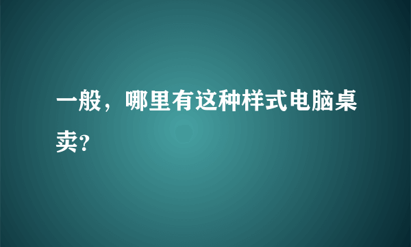 一般，哪里有这种样式电脑桌卖？