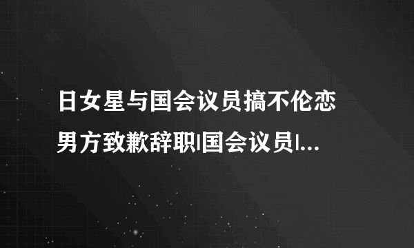 日女星与国会议员搞不伦恋 男方致歉辞职|国会议员|起底|宫泽磨由_飞外娱乐_飞外网