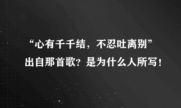 “心有千千结，不忍吐离别”出自那首歌？是为什么人所写！