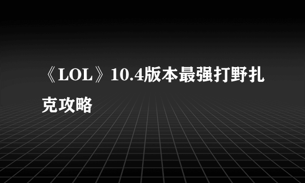 《LOL》10.4版本最强打野扎克攻略