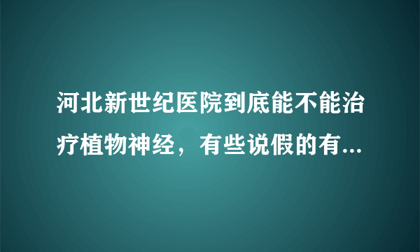 河北新世纪医院到底能不能治疗植物神经，有些说假的有些说是真的