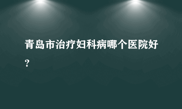 青岛市治疗妇科病哪个医院好？