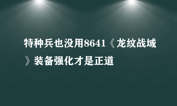 特种兵也没用8641《龙纹战域》装备强化才是正道