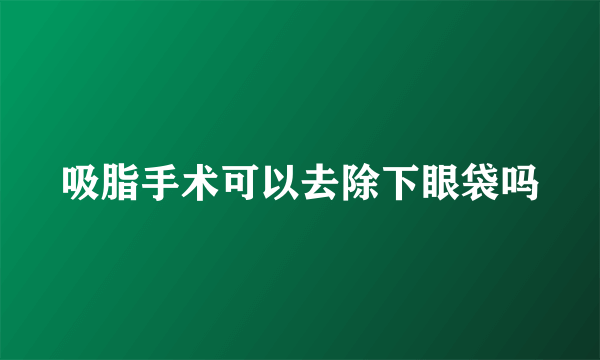 吸脂手术可以去除下眼袋吗