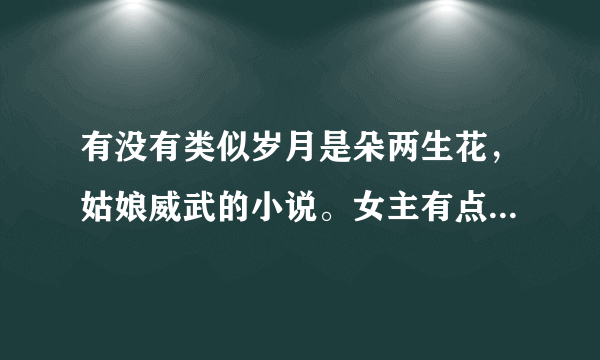 有没有类似岁月是朵两生花，姑娘威武的小说。女主有点二，但不是单纯二比，坚韧乐观理性直爽，有自己的骄