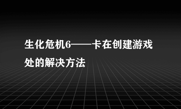 生化危机6——卡在创建游戏处的解决方法