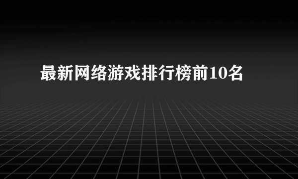 最新网络游戏排行榜前10名