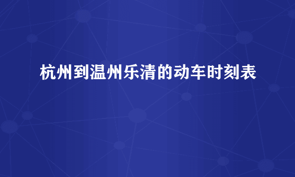 杭州到温州乐清的动车时刻表