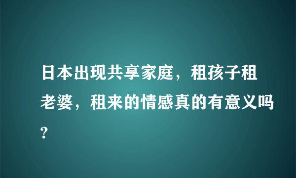 日本出现共享家庭，租孩子租老婆，租来的情感真的有意义吗？