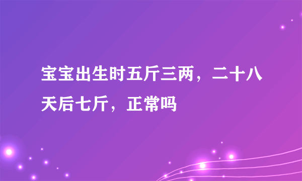 宝宝出生时五斤三两，二十八天后七斤，正常吗