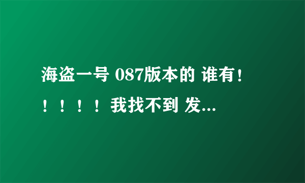 海盗一号 087版本的 谁有！！！！！我找不到 发网站的最好 最好是92YOYO的