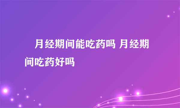 ​月经期间能吃药吗 月经期间吃药好吗