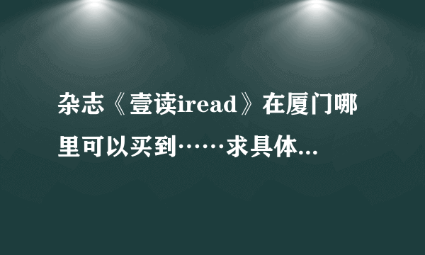 杂志《壹读iread》在厦门哪里可以买到……求具体位置就算是报刊亭也要详细的T_T