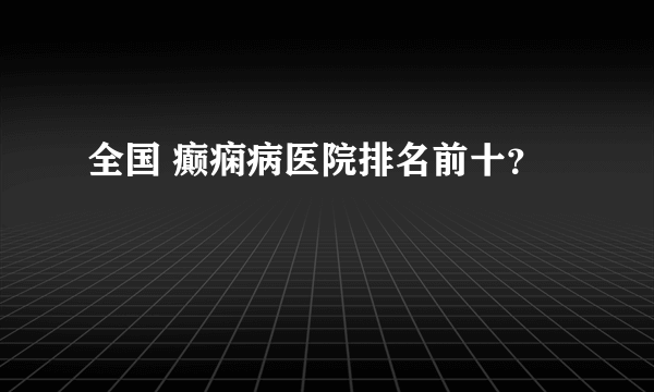 全国 癫痫病医院排名前十？