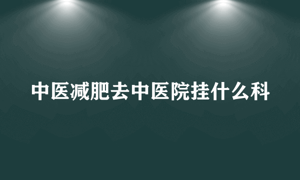 中医减肥去中医院挂什么科