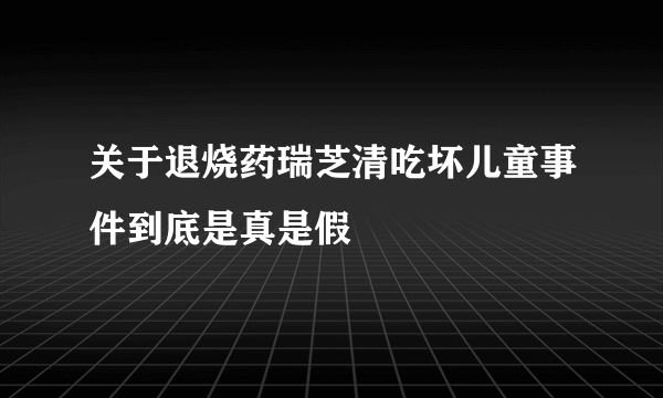 关于退烧药瑞芝清吃坏儿童事件到底是真是假