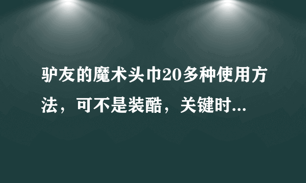 驴友的魔术头巾20多种使用方法，可不是装酷，关键时刻它可以救命