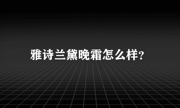 雅诗兰黛晚霜怎么样？