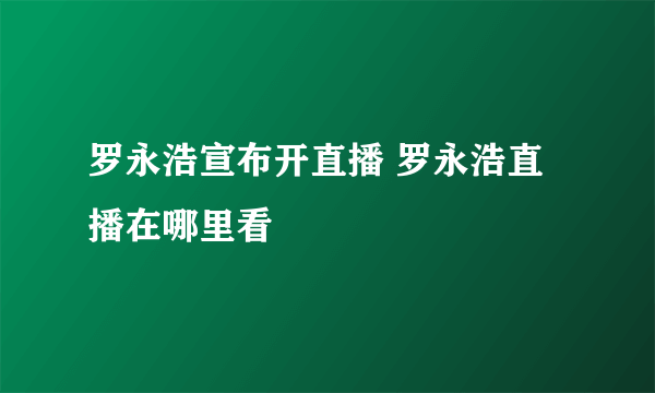 罗永浩宣布开直播 罗永浩直播在哪里看