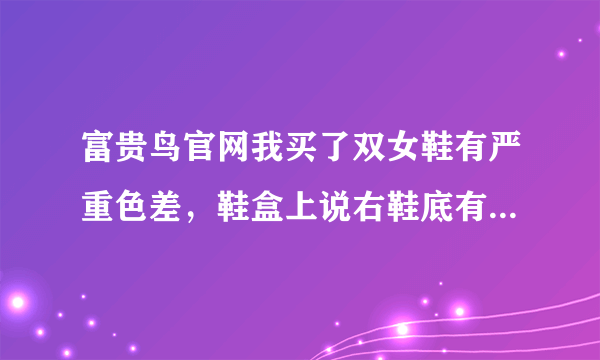 富贵鸟官网我买了双女鞋有严重色差，鞋盒上说右鞋底有电码防伪标识可找来找去没有啊，咋办啊！320元心痛！