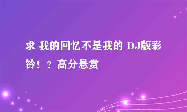 求 我的回忆不是我的 DJ版彩铃！？高分悬赏