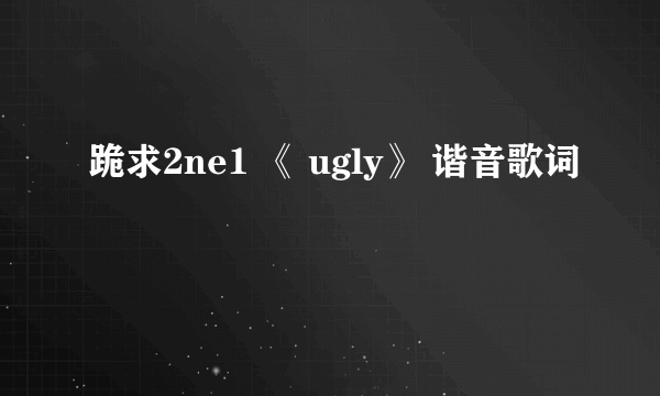 跪求2ne1 《 ugly》 谐音歌词