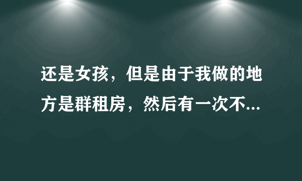 还是女孩，但是由于我做的地方是群租房，然后有一次不...