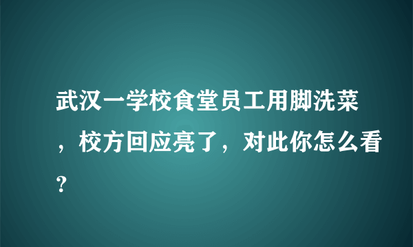 武汉一学校食堂员工用脚洗菜，校方回应亮了，对此你怎么看？